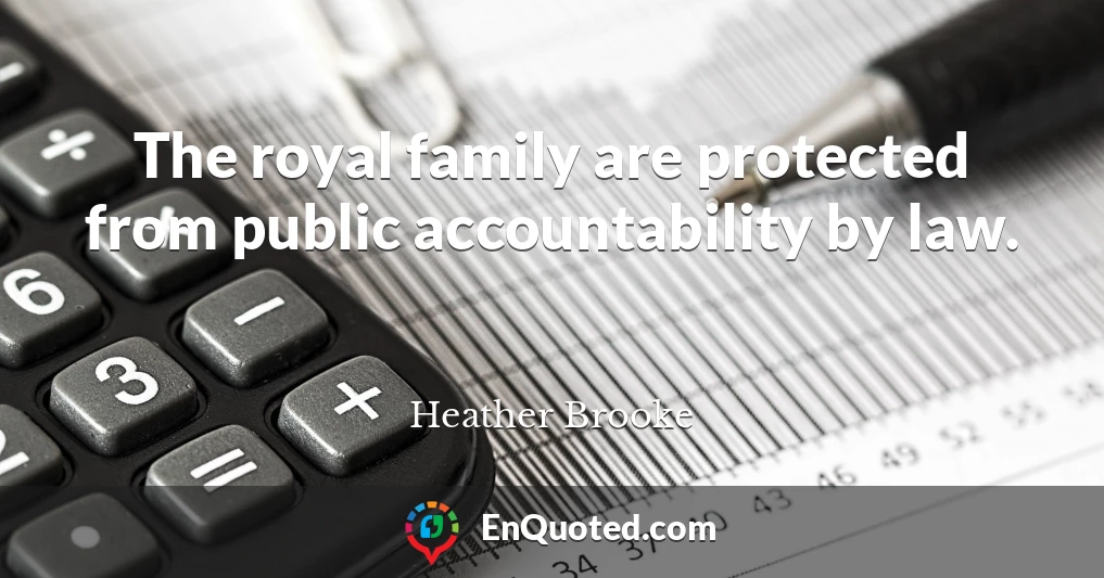 The royal family are protected from public accountability by law.