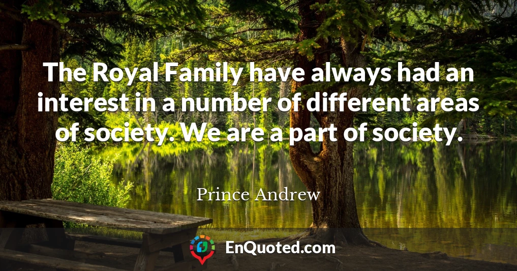 The Royal Family have always had an interest in a number of different areas of society. We are a part of society.