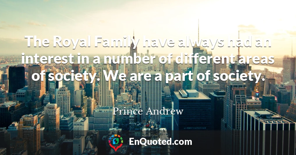 The Royal Family have always had an interest in a number of different areas of society. We are a part of society.