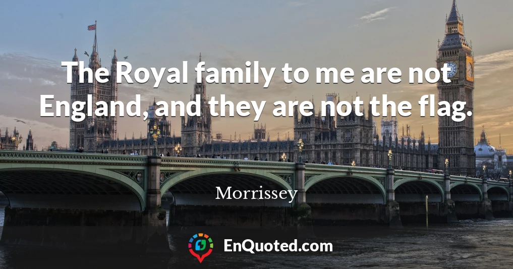 The Royal family to me are not England, and they are not the flag.
