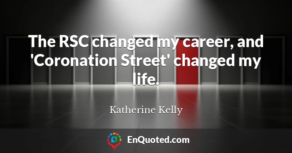 The RSC changed my career, and 'Coronation Street' changed my life.