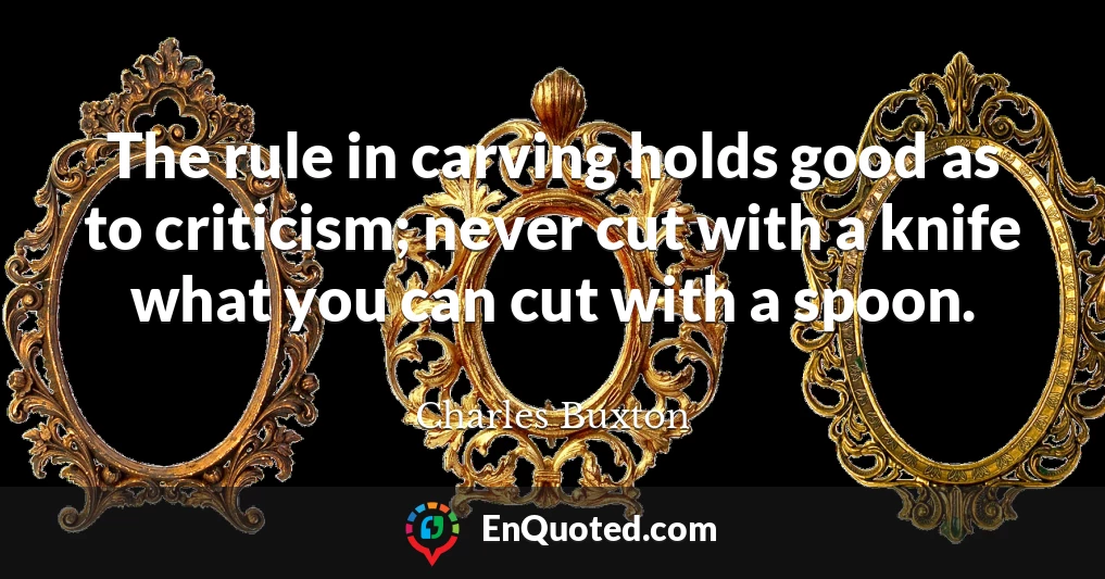 The rule in carving holds good as to criticism; never cut with a knife what you can cut with a spoon.