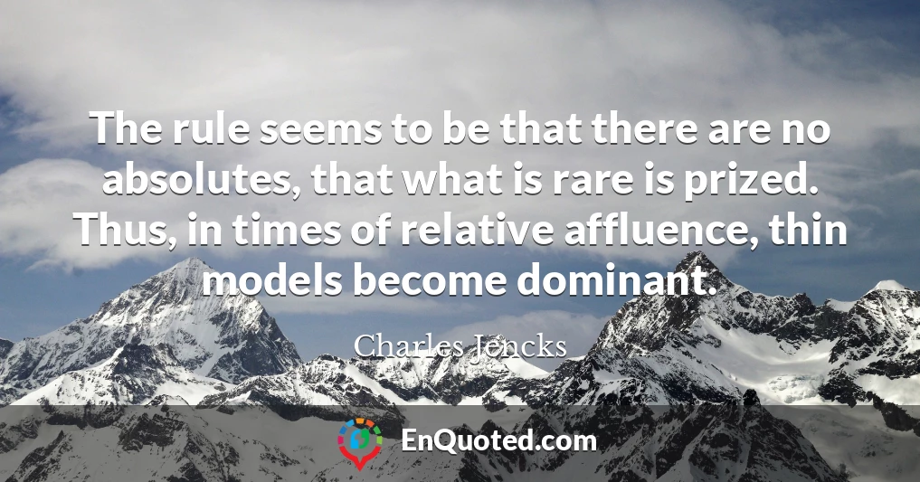 The rule seems to be that there are no absolutes, that what is rare is prized. Thus, in times of relative affluence, thin models become dominant.