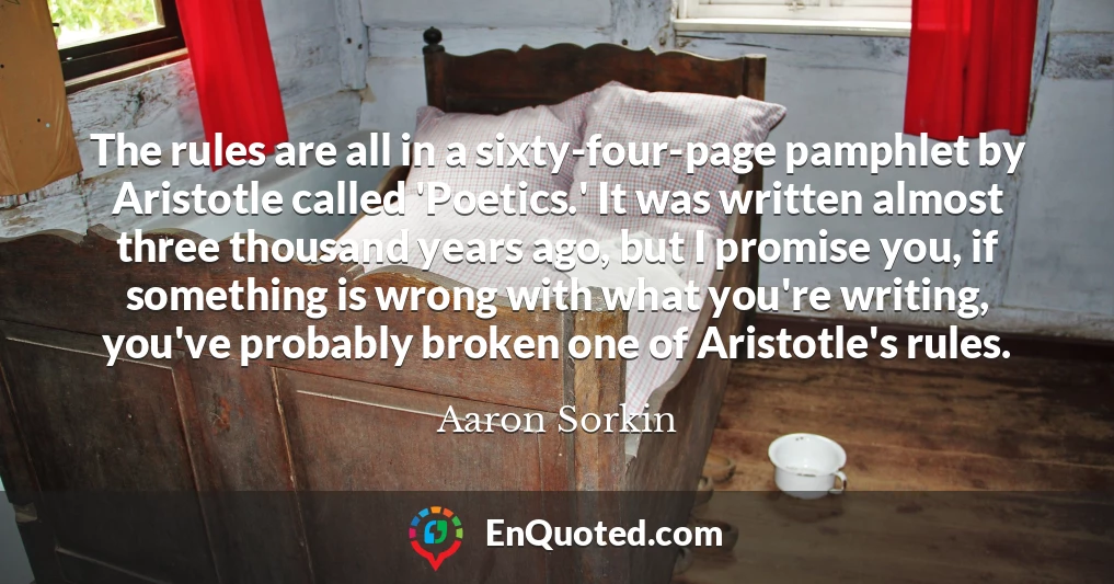 The rules are all in a sixty-four-page pamphlet by Aristotle called 'Poetics.' It was written almost three thousand years ago, but I promise you, if something is wrong with what you're writing, you've probably broken one of Aristotle's rules.