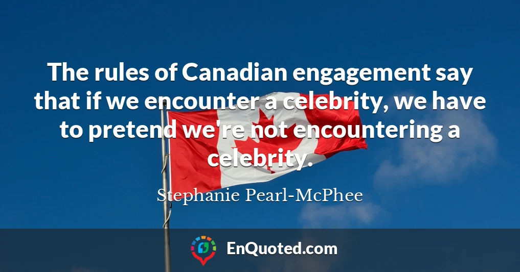 The rules of Canadian engagement say that if we encounter a celebrity, we have to pretend we're not encountering a celebrity.