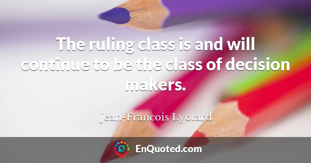 The ruling class is and will continue to be the class of decision makers.