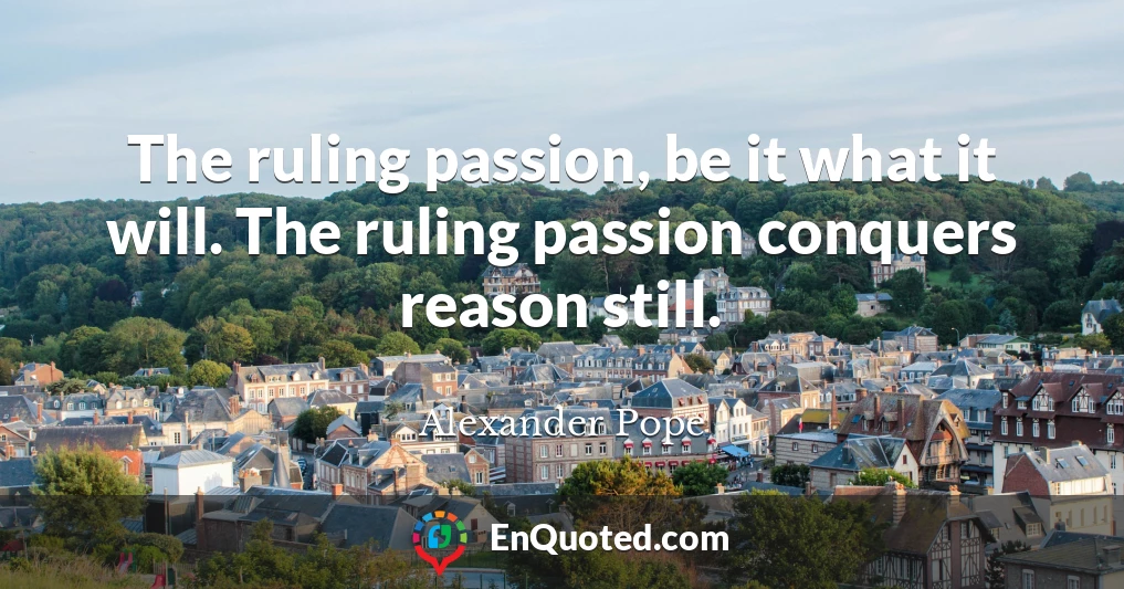The ruling passion, be it what it will. The ruling passion conquers reason still.