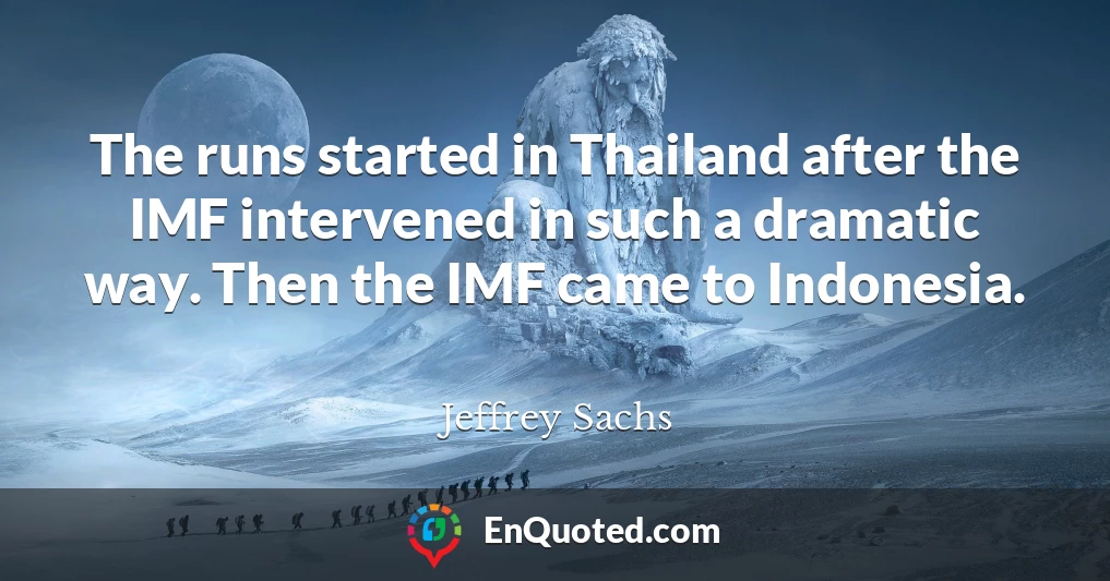 The runs started in Thailand after the IMF intervened in such a dramatic way. Then the IMF came to Indonesia.