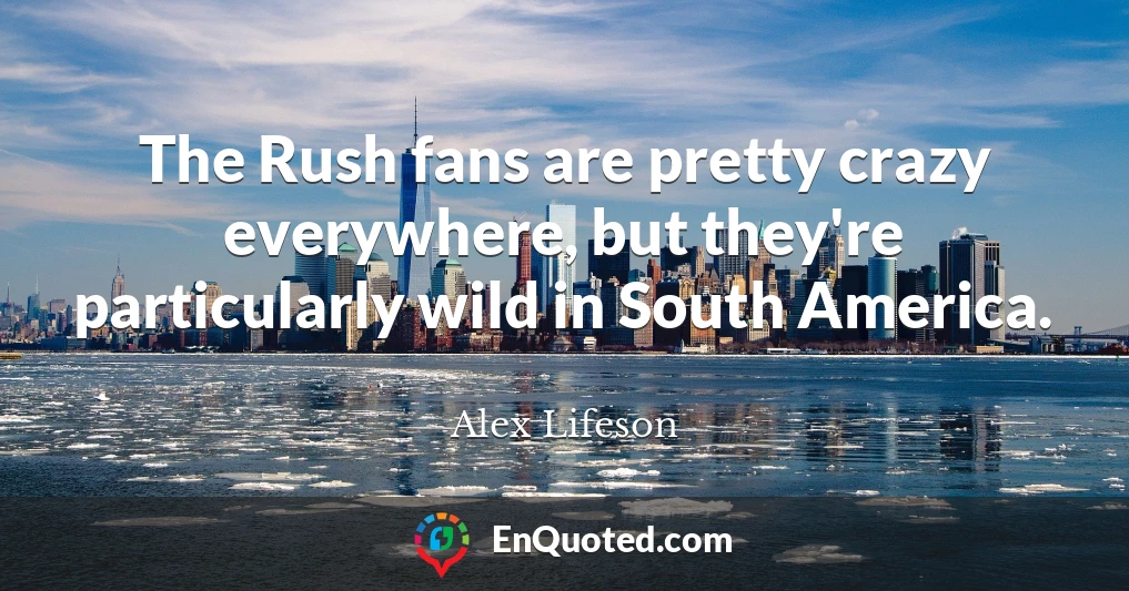 The Rush fans are pretty crazy everywhere, but they're particularly wild in South America.