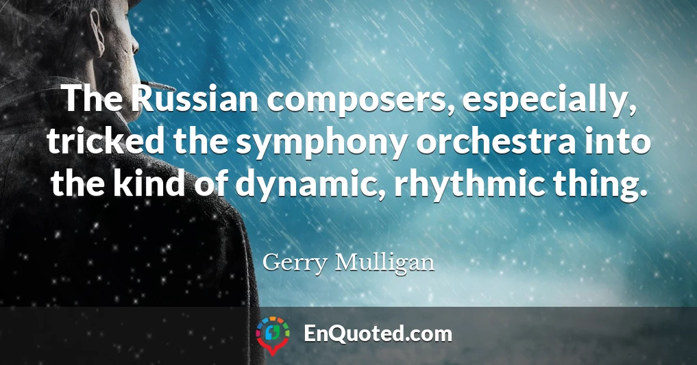 The Russian composers, especially, tricked the symphony orchestra into the kind of dynamic, rhythmic thing.