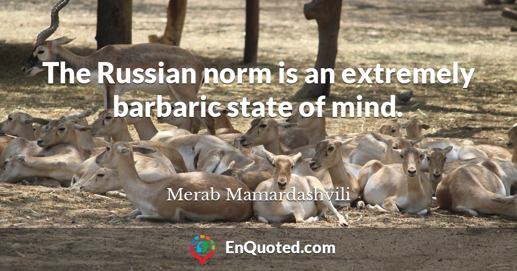 The Russian norm is an extremely barbaric state of mind.