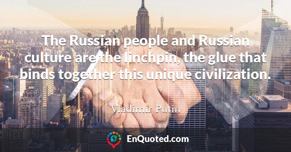 The Russian people and Russian culture are the linchpin, the glue that binds together this unique civilization.