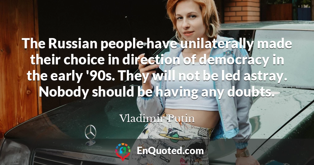 The Russian people have unilaterally made their choice in direction of democracy in the early '90s. They will not be led astray. Nobody should be having any doubts.
