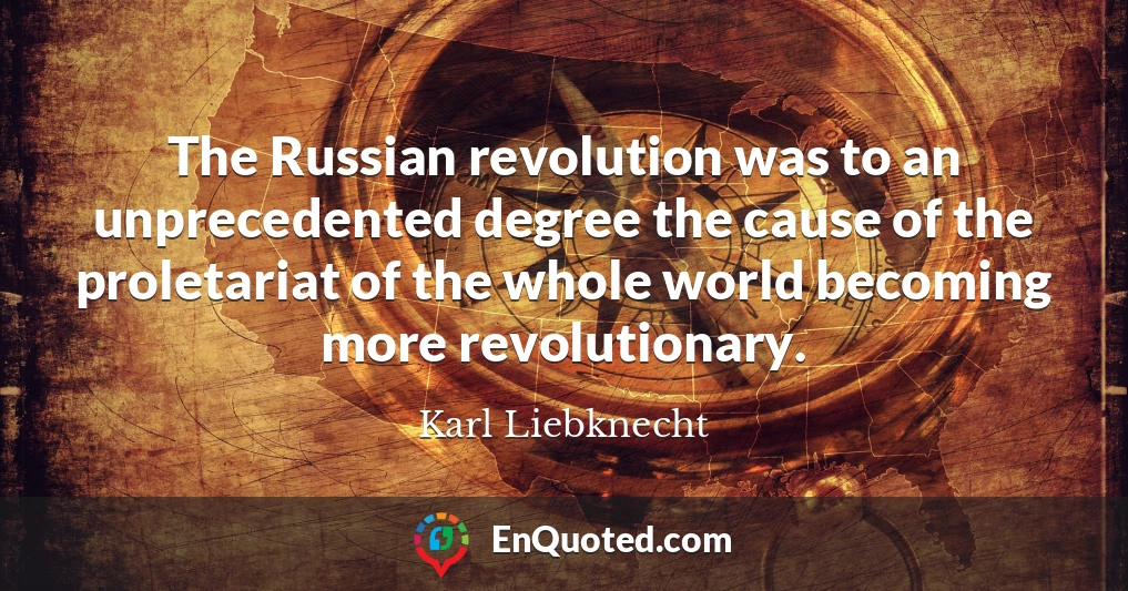 The Russian revolution was to an unprecedented degree the cause of the proletariat of the whole world becoming more revolutionary.