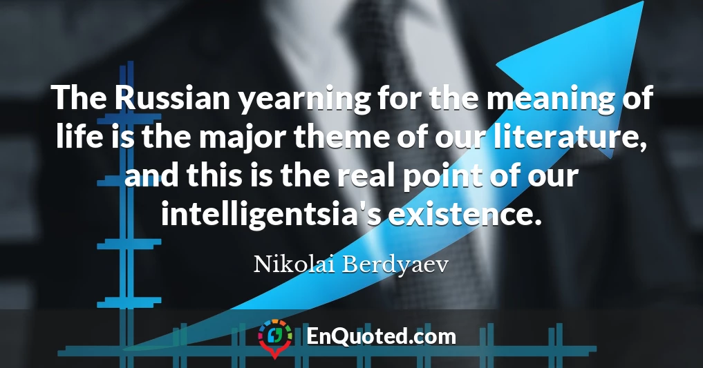 The Russian yearning for the meaning of life is the major theme of our literature, and this is the real point of our intelligentsia's existence.