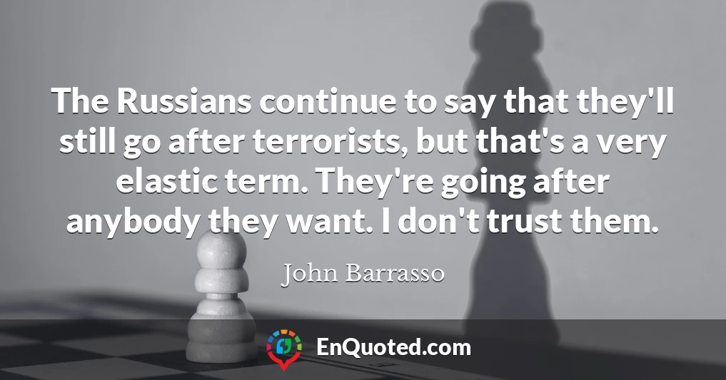 The Russians continue to say that they'll still go after terrorists, but that's a very elastic term. They're going after anybody they want. I don't trust them.