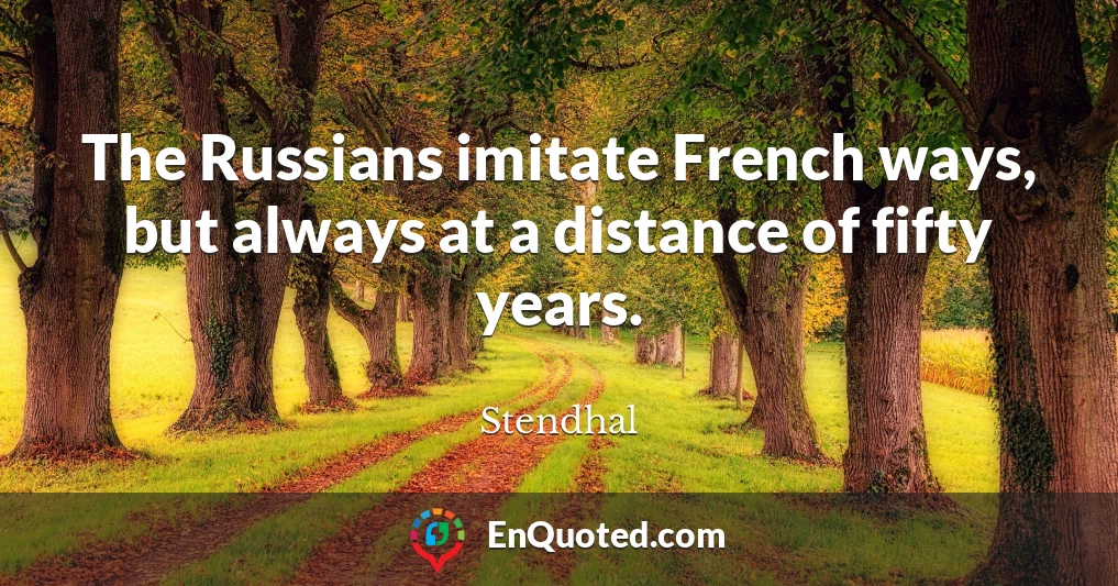 The Russians imitate French ways, but always at a distance of fifty years.