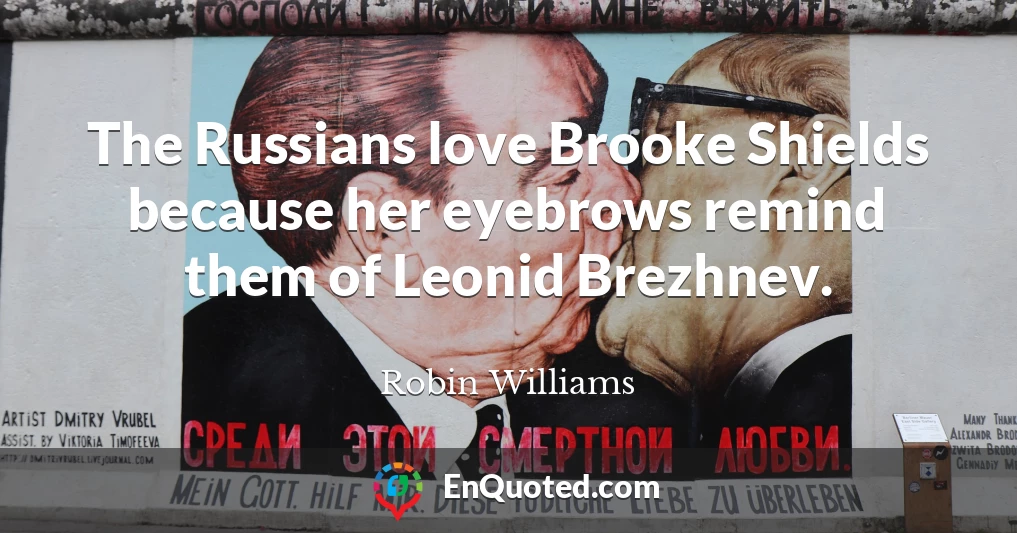 The Russians love Brooke Shields because her eyebrows remind them of Leonid Brezhnev.
