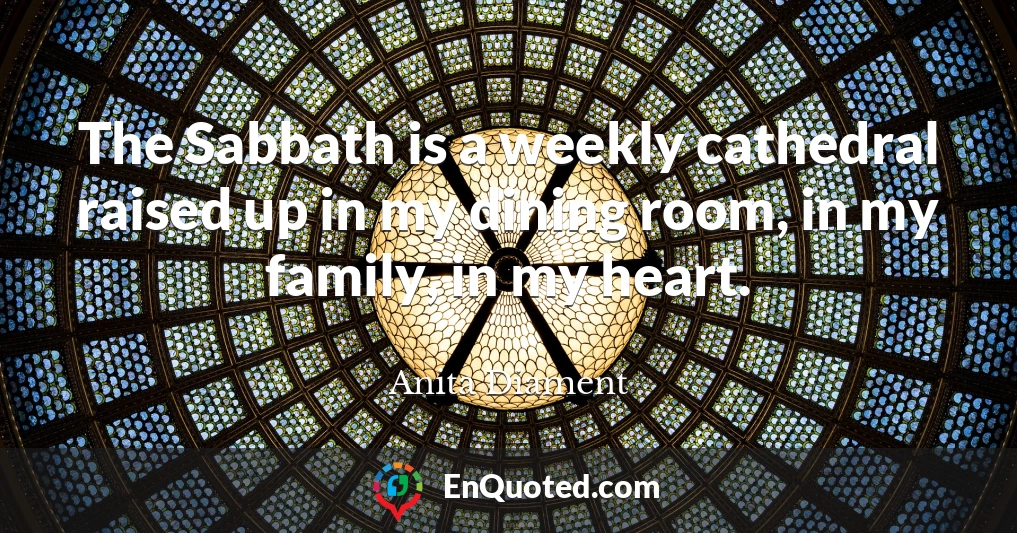 The Sabbath is a weekly cathedral raised up in my dining room, in my family, in my heart.
