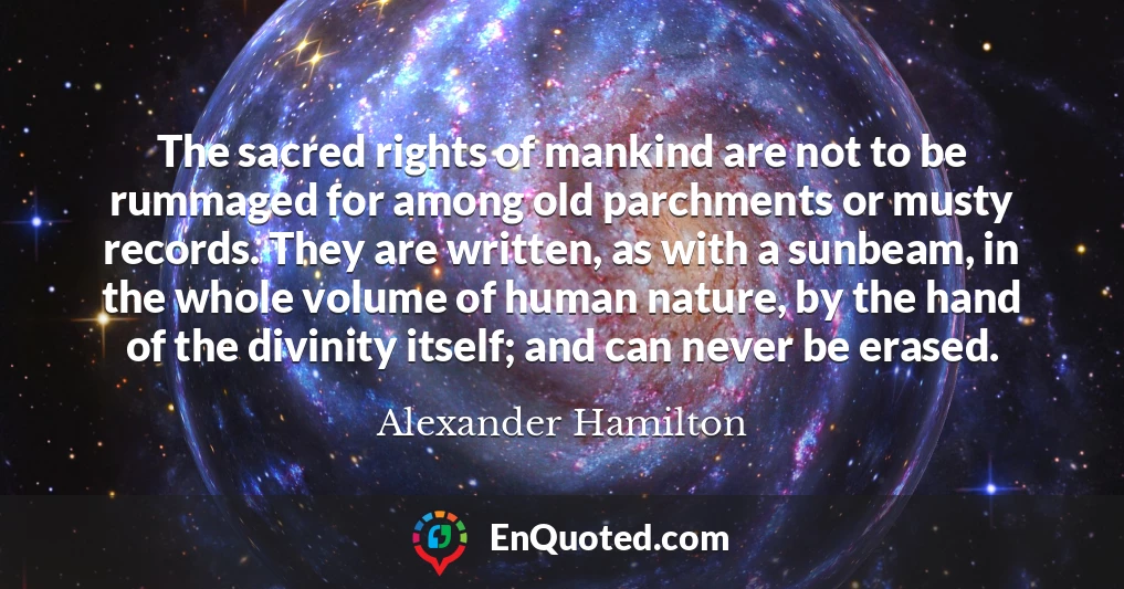 The sacred rights of mankind are not to be rummaged for among old parchments or musty records. They are written, as with a sunbeam, in the whole volume of human nature, by the hand of the divinity itself; and can never be erased.