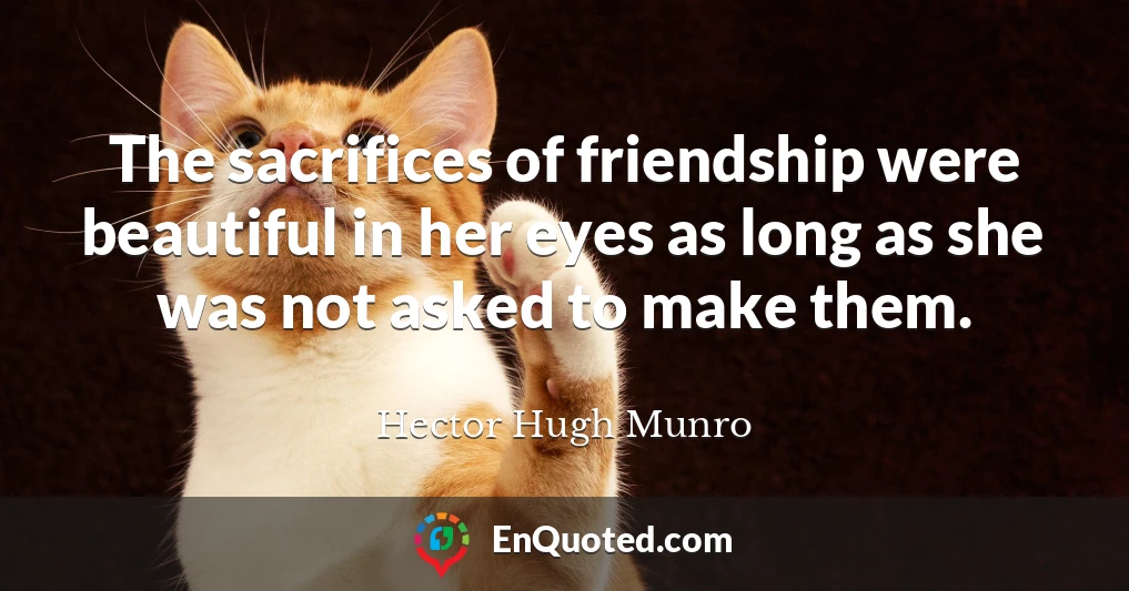The sacrifices of friendship were beautiful in her eyes as long as she was not asked to make them.