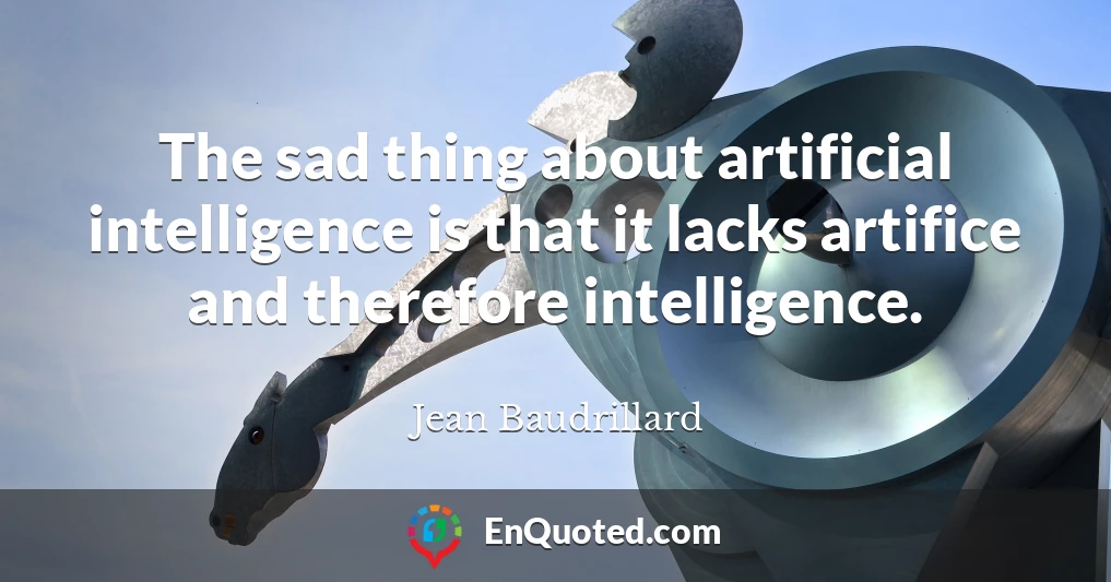 The sad thing about artificial intelligence is that it lacks artifice and therefore intelligence.