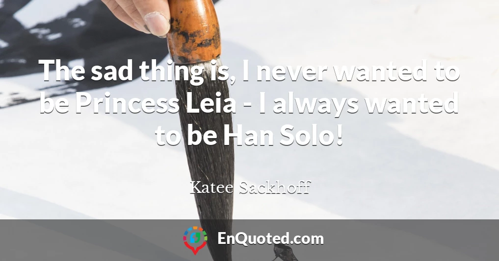 The sad thing is, I never wanted to be Princess Leia - I always wanted to be Han Solo!