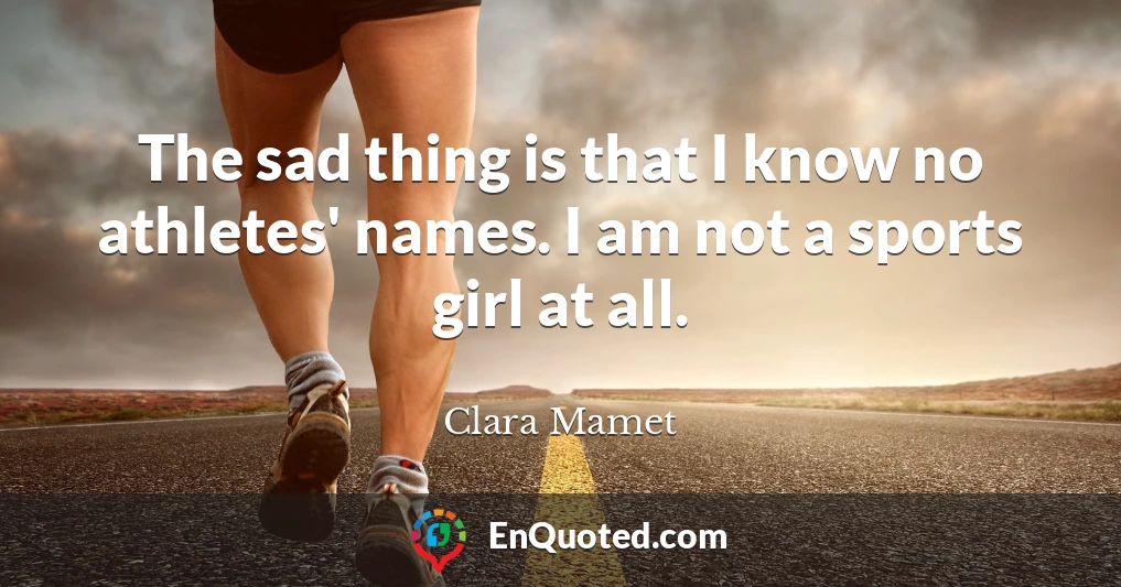 The sad thing is that I know no athletes' names. I am not a sports girl at all.