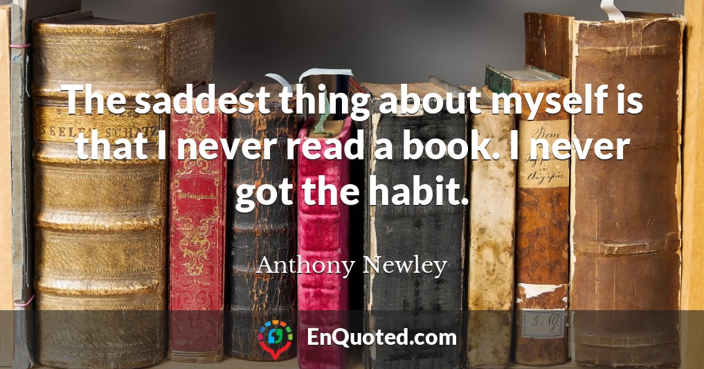The saddest thing about myself is that I never read a book. I never got the habit.