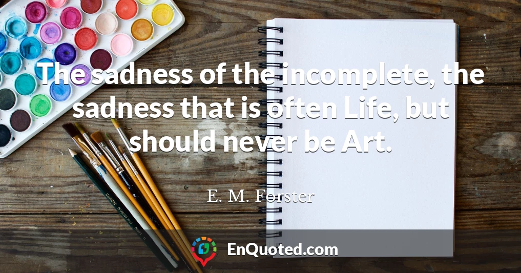 The sadness of the incomplete, the sadness that is often Life, but should never be Art.