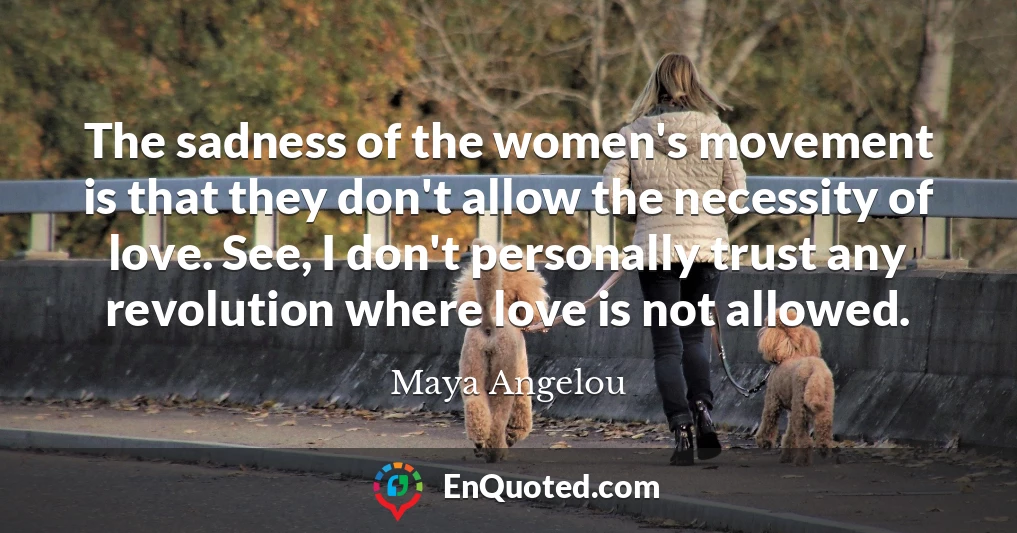 The sadness of the women's movement is that they don't allow the necessity of love. See, I don't personally trust any revolution where love is not allowed.