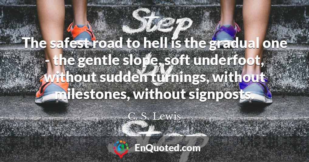 The safest road to hell is the gradual one - the gentle slope, soft underfoot, without sudden turnings, without milestones, without signposts.