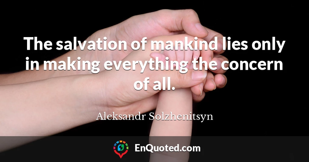 The salvation of mankind lies only in making everything the concern of all.