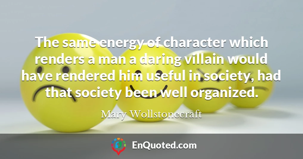 The same energy of character which renders a man a daring villain would have rendered him useful in society, had that society been well organized.