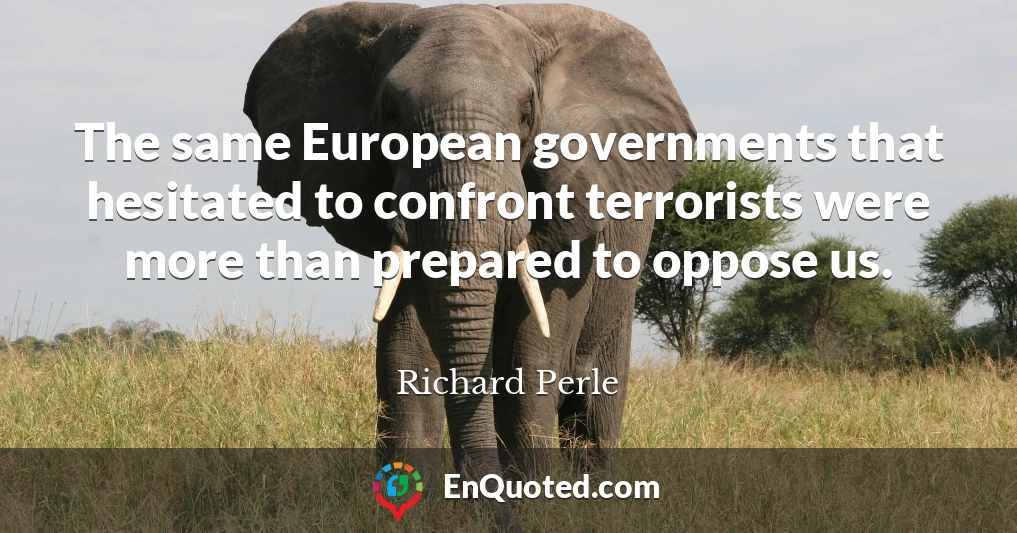 The same European governments that hesitated to confront terrorists were more than prepared to oppose us.
