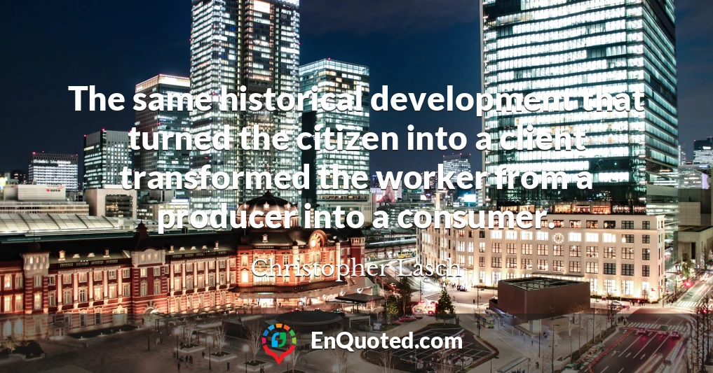 The same historical development that turned the citizen into a client transformed the worker from a producer into a consumer.