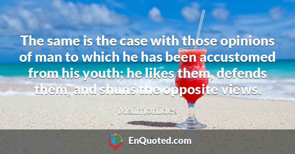 The same is the case with those opinions of man to which he has been accustomed from his youth; he likes them, defends them, and shuns the opposite views.