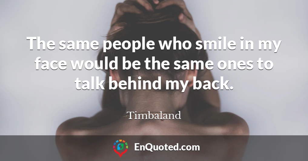 The same people who smile in my face would be the same ones to talk behind my back.
