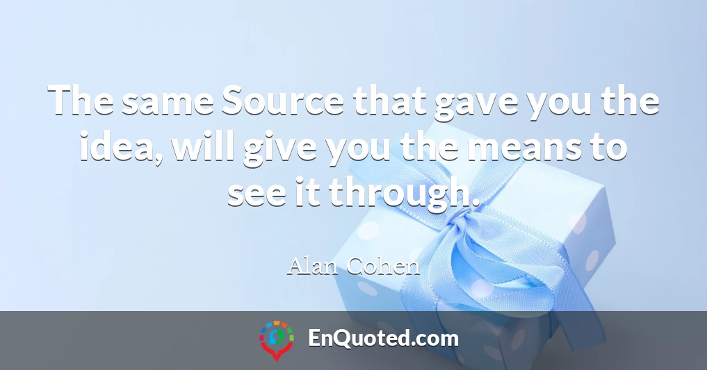 The same Source that gave you the idea, will give you the means to see it through.