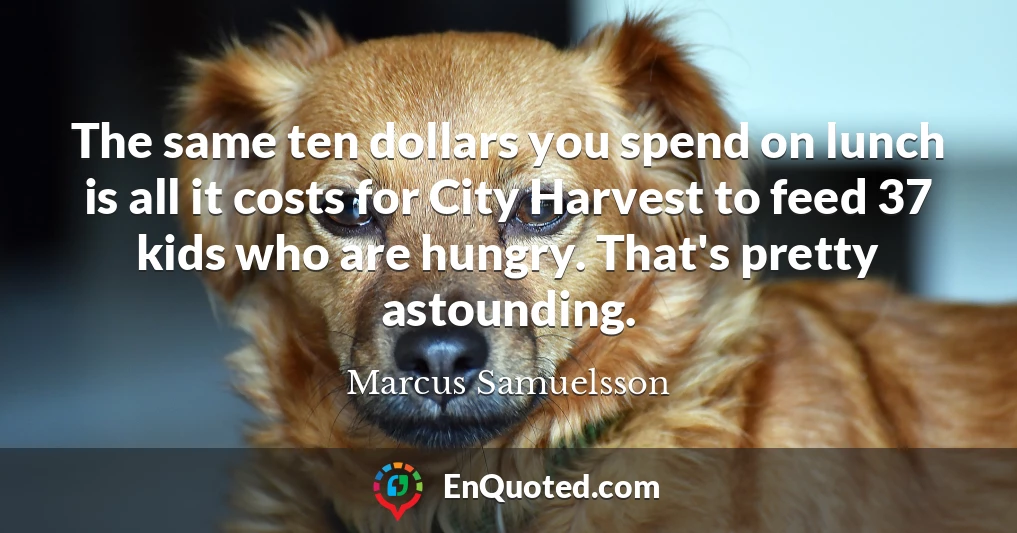 The same ten dollars you spend on lunch is all it costs for City Harvest to feed 37 kids who are hungry. That's pretty astounding.