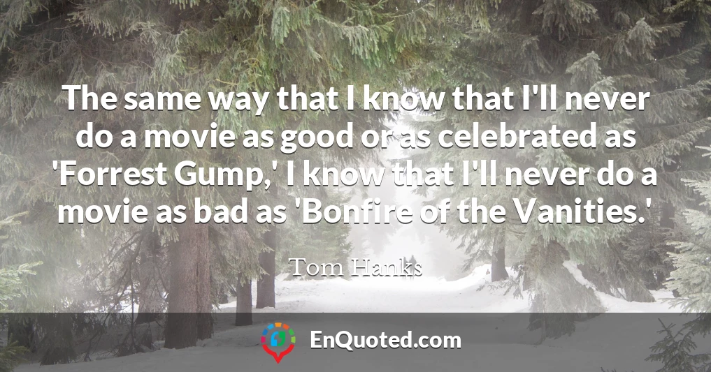 The same way that I know that I'll never do a movie as good or as celebrated as 'Forrest Gump,' I know that I'll never do a movie as bad as 'Bonfire of the Vanities.'