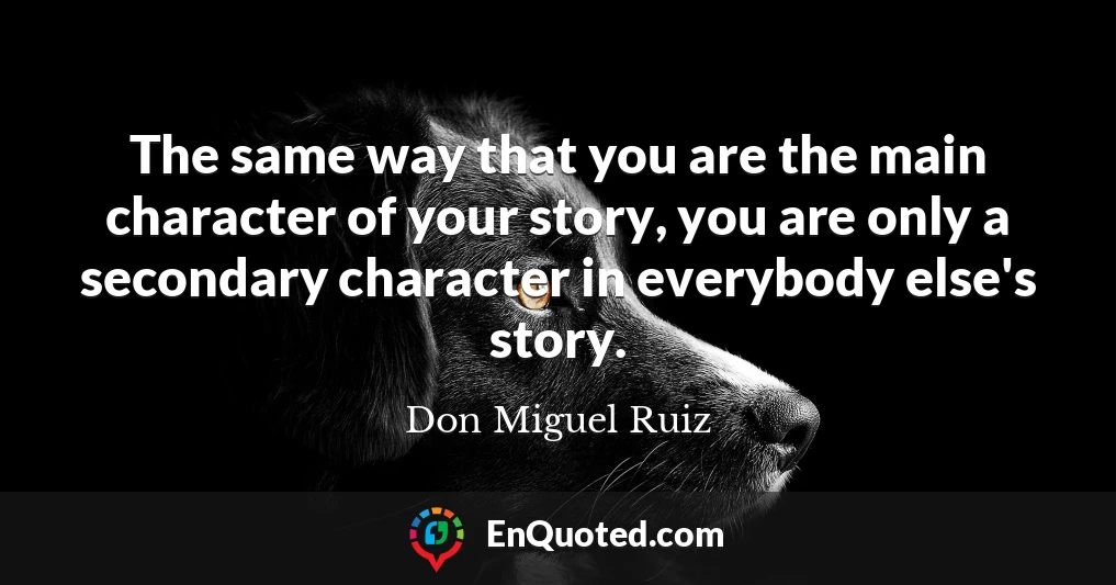 The same way that you are the main character of your story, you are only a secondary character in everybody else's story.