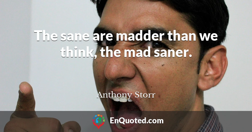 The sane are madder than we think, the mad saner.