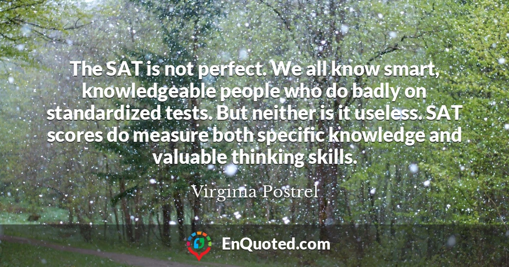 The SAT is not perfect. We all know smart, knowledgeable people who do badly on standardized tests. But neither is it useless. SAT scores do measure both specific knowledge and valuable thinking skills.