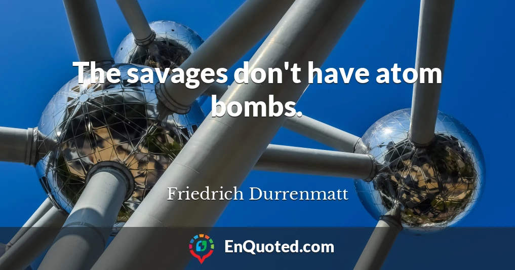 The savages don't have atom bombs.