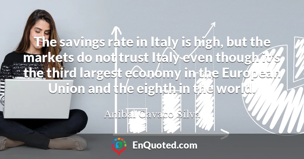 The savings rate in Italy is high, but the markets do not trust Italy even though it's the third largest economy in the European Union and the eighth in the world.