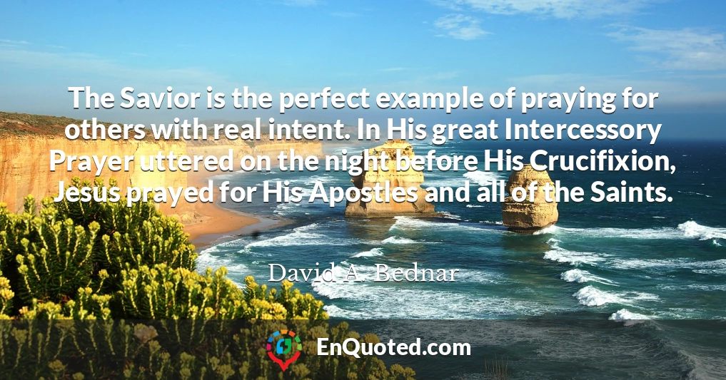 The Savior is the perfect example of praying for others with real intent. In His great Intercessory Prayer uttered on the night before His Crucifixion, Jesus prayed for His Apostles and all of the Saints.