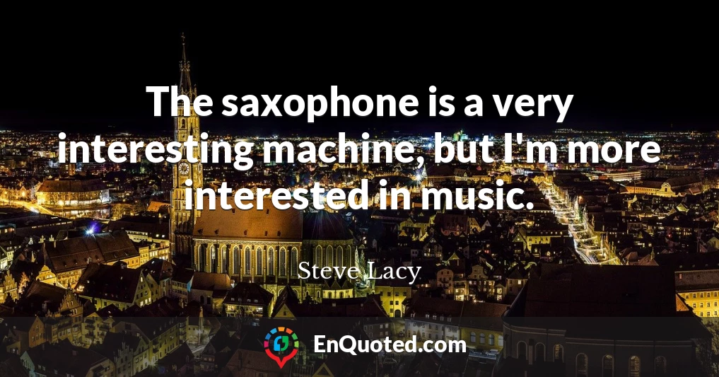 The saxophone is a very interesting machine, but I'm more interested in music.