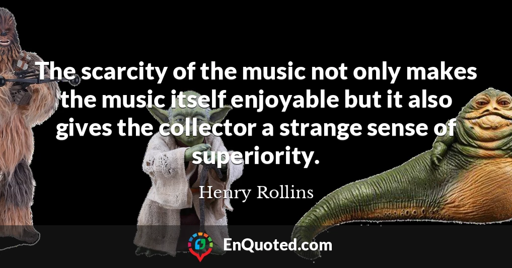 The scarcity of the music not only makes the music itself enjoyable but it also gives the collector a strange sense of superiority.