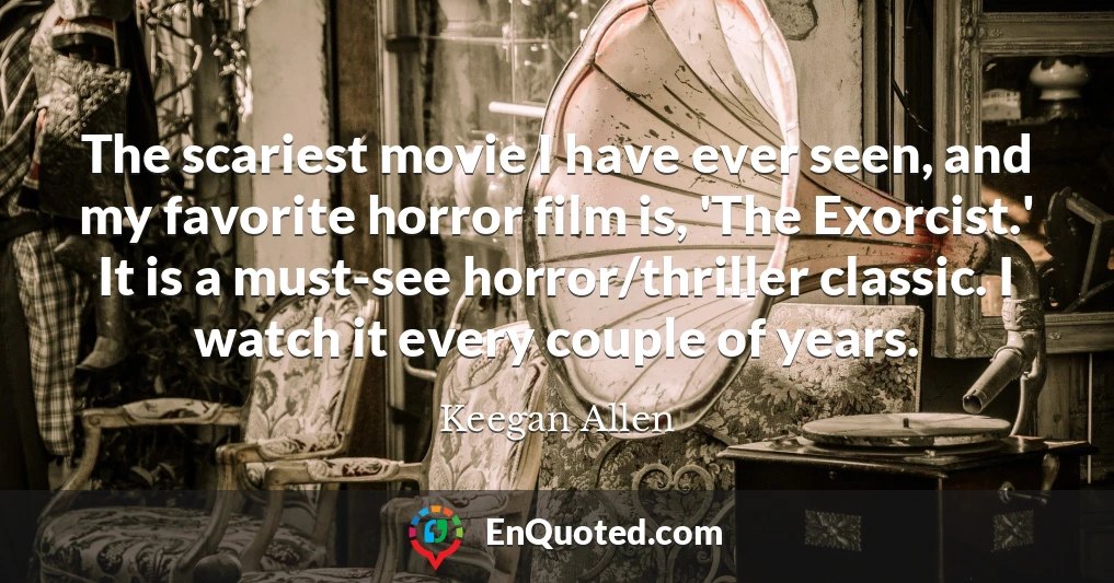 The scariest movie I have ever seen, and my favorite horror film is, 'The Exorcist.' It is a must-see horror/thriller classic. I watch it every couple of years.